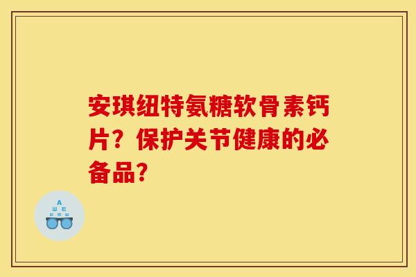 安琪纽特氨糖软骨素钙片？保护关节健康的必备品？