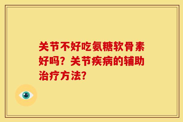 关节不好吃氨糖软骨素好吗?关节的辅助方法? 关节不好吃氨糖软骨素好吗?关节的辅助方法?