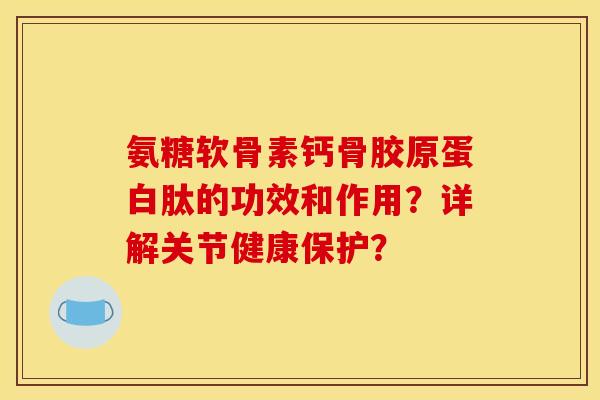 氨糖软骨素钙骨胶原蛋白肽的功效和作用？详解关节健康保护？