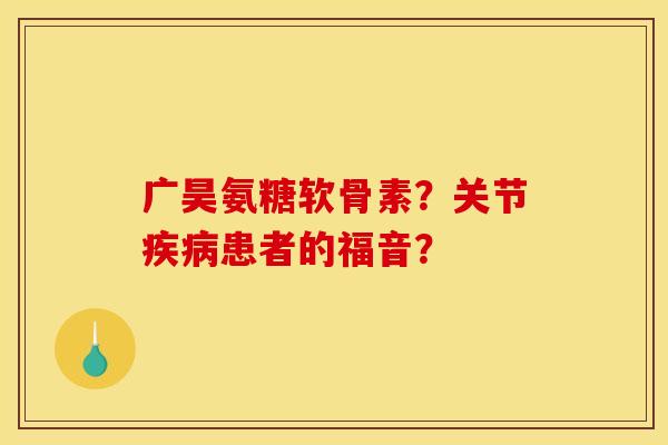 广昊氨糖软骨素？关节患者的福音？