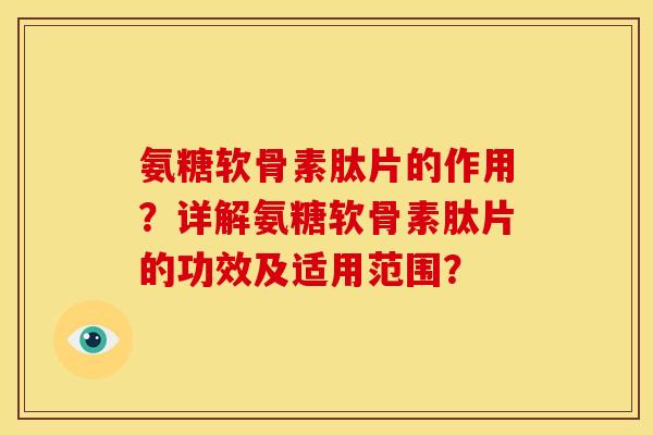 氨糖软骨素肽片的作用？详解氨糖软骨素肽片的功效及适用范围？
