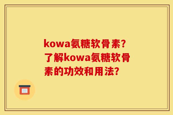 kowa氨糖软骨素？了解kowa氨糖软骨素的功效和用法？
