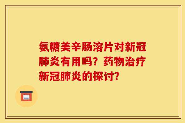 氨糖美辛肠溶片对新冠肺炎有用吗？药物治疗新冠肺炎的探讨？
