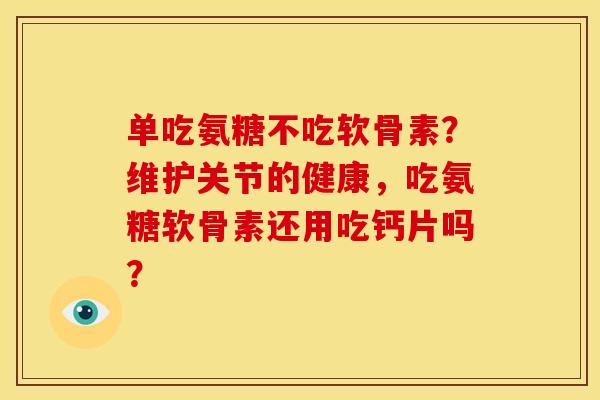 单吃氨糖不吃软骨素？维护关节的健康，吃氨糖软骨素还用吃钙片吗？