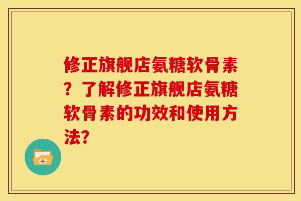 修正旗舰店氨糖软骨素？了解修正旗舰店氨糖软骨素的功效和使用方法？