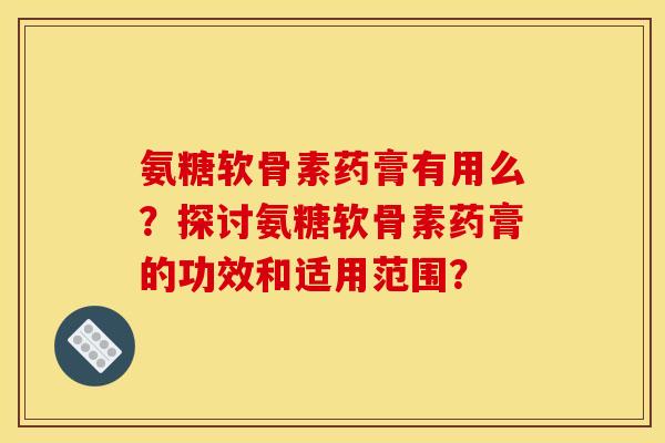 氨糖软骨素药膏有用么？探讨氨糖软骨素药膏的功效和适用范围？