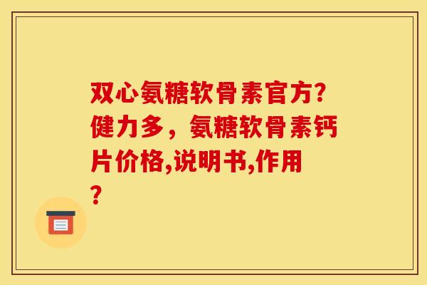 双心氨糖软骨素官方？健力多，氨糖软骨素钙片价格,说明书,作用？
