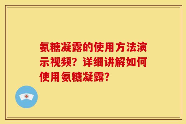 氨糖凝露的使用方法演示视频？详细讲解如何使用氨糖凝露？