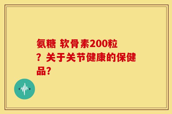 氨糖 软骨素200粒？关于关节健康的保健品？