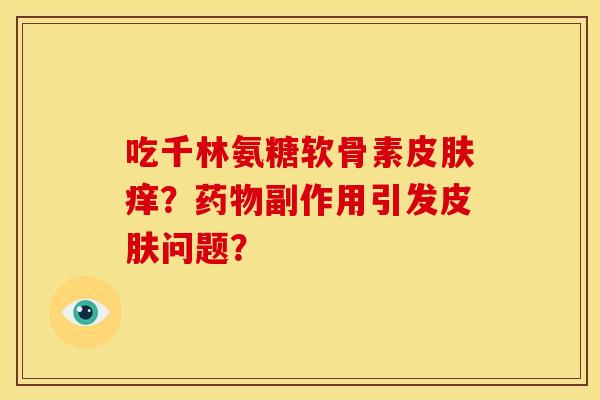 吃千林氨糖软骨素皮肤痒？药物副作用引发皮肤问题？