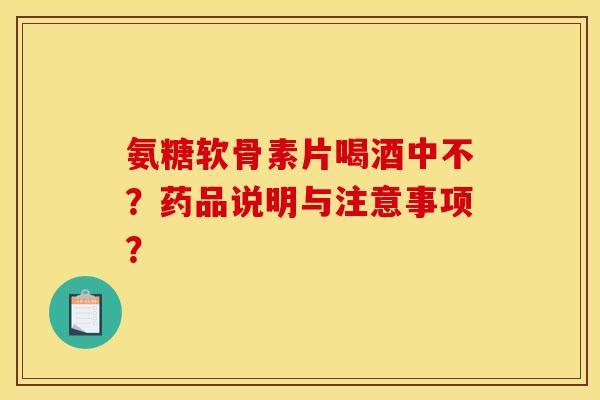 氨糖软骨素片喝酒中不？药品说明与注意事项？