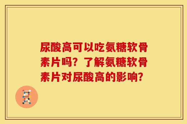 尿酸高可以吃氨糖软骨素片吗？了解氨糖软骨素片对尿酸高的影响？