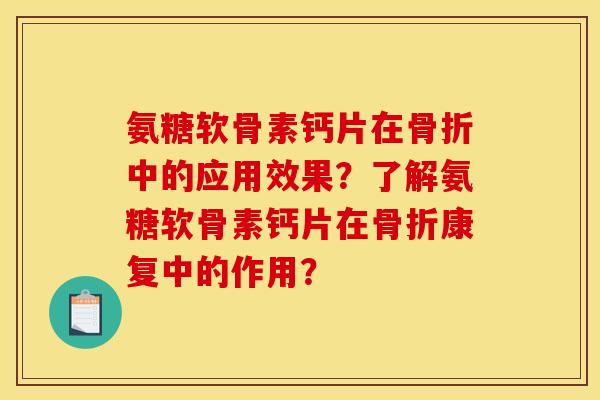 氨糖软骨素钙片在骨折中的应用效果？了解氨糖软骨素钙片在骨折康复中的作用？
