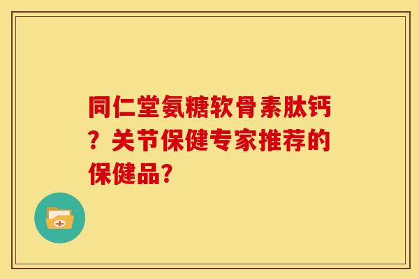 同仁堂氨糖软骨素肽钙？关节保健专家推荐的保健品？