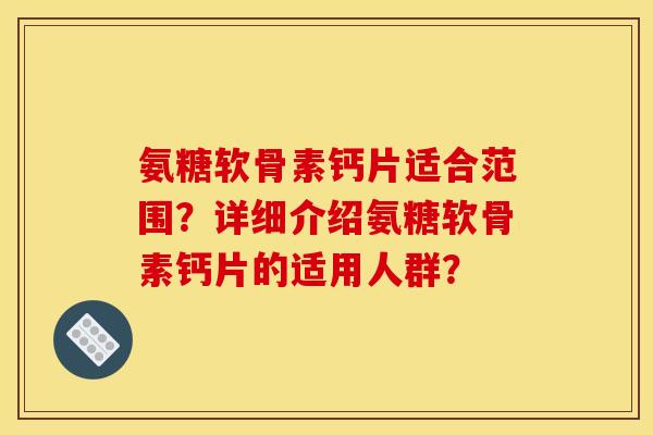 氨糖软骨素钙片适合范围？详细介绍氨糖软骨素钙片的适用人群？
