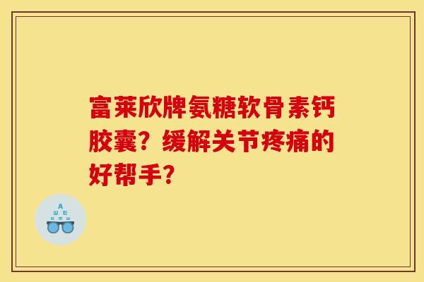 富莱欣牌氨糖软骨素钙胶囊？缓解关节疼痛的好帮手？