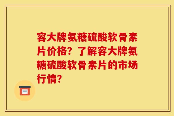 容大牌氨糖硫酸软骨素片价格?了解容大牌氨糖硫酸软骨素片的市场行情? 容大牌氨糖硫酸软骨素片价格?了解容大牌氨糖硫酸软骨素片的市场行情?