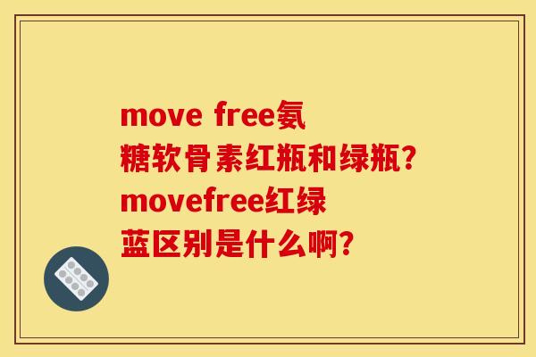 move free氨糖软骨素红瓶和绿瓶?movefree红绿蓝区别是什么啊? move free氨糖软骨素红瓶和绿瓶?movefree红绿蓝区别是什么啊?
