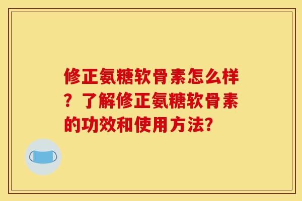 修正氨糖软骨素怎么样？了解修正氨糖软骨素的功效和使用方法？