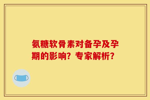 氨糖软骨素对备孕及孕期的影响？专家解析？