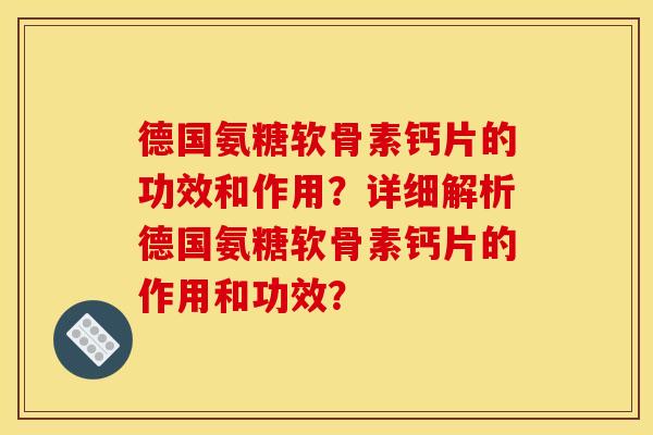 德国氨糖软骨素钙片的功效和作用?详细解析德国氨糖软骨素钙片的作用和功效? 德国氨糖软骨素钙片的功效和作用?详细解析德国氨糖软骨素钙片的作用和功效?