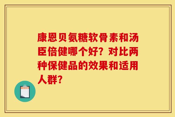 康恩贝氨糖软骨素和汤臣倍健哪个好？对比两种保健品的效果和适用人群？