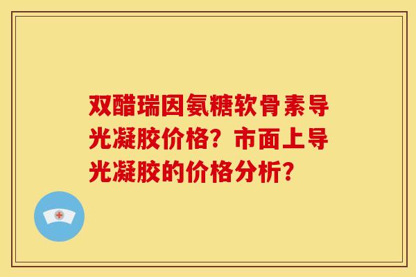 双醋瑞因氨糖软骨素导光凝胶价格？市面上导光凝胶的价格分析？