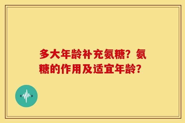 多大年龄补充氨糖？氨糖的作用及适宜年龄？