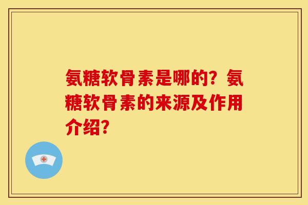 氨糖软骨素是哪的？氨糖软骨素的来源及作用介绍？