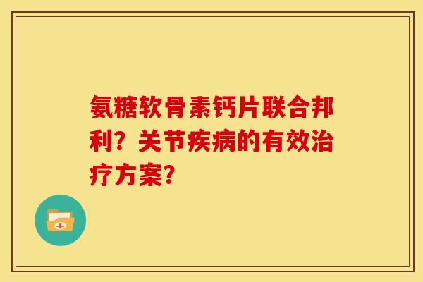 氨糖软骨素钙片联合邦利?关节的有效方案? 氨糖软骨素钙片联合邦利?关节的有效方案?
