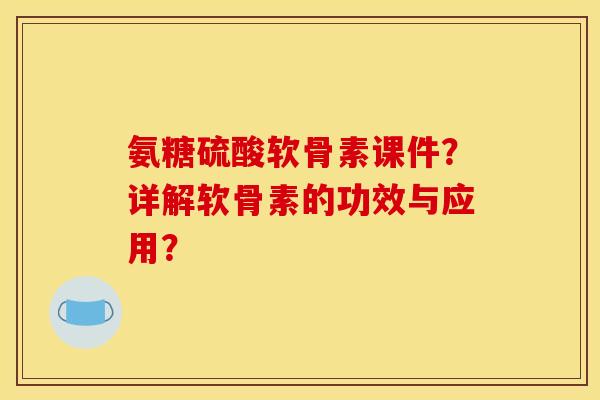 氨糖硫酸软骨素课件？详解软骨素的功效与应用？