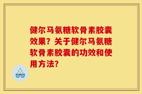 健尔马氨糖软骨素胶囊效果？关于健尔马氨糖软骨素胶囊的功效和使用方法？