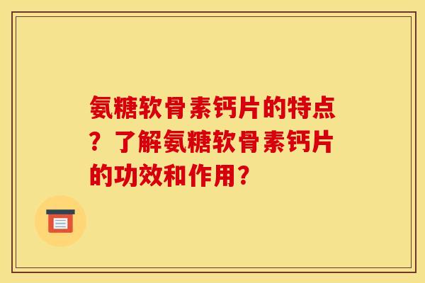 氨糖软骨素钙片的特点？了解氨糖软骨素钙片的功效和作用？