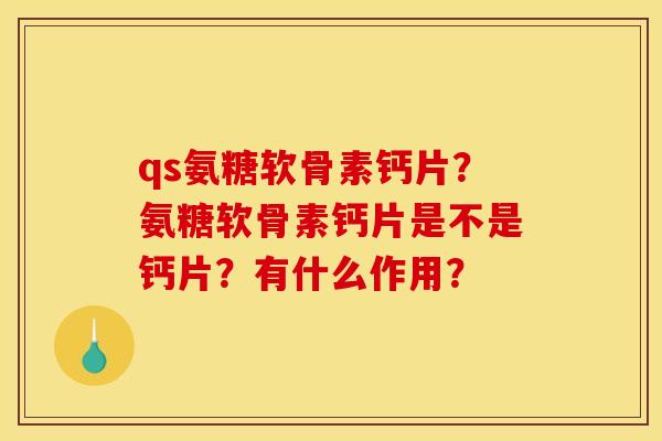qs氨糖软骨素钙片?氨糖软骨素钙片是不是钙片?有什么作用? qs氨糖软骨素钙片?氨糖软骨素钙片是不是钙片?有什么作用?