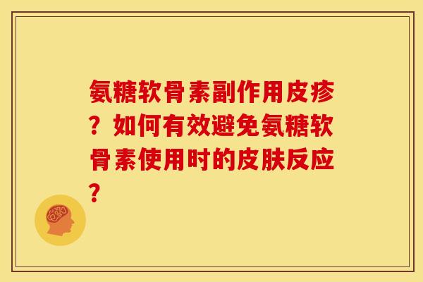 氨糖软骨素副作用皮疹?如何有效避免氨糖软骨素使用时的反应? 氨糖软骨素副作用皮疹?如何有效避免氨糖软骨素使用时的反应?