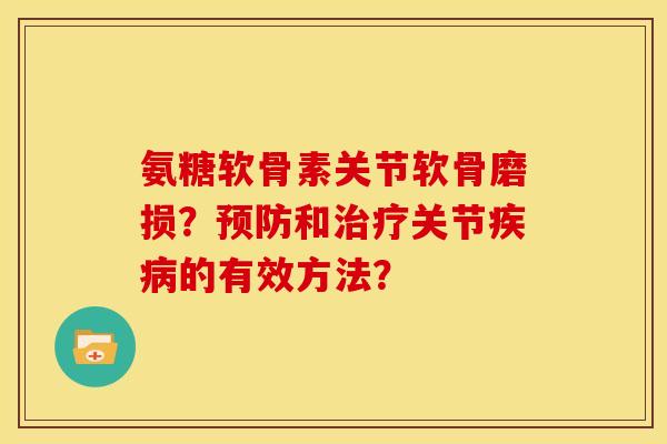 氨糖软骨素关节软骨磨损？预防和治疗关节疾病的有效方法？