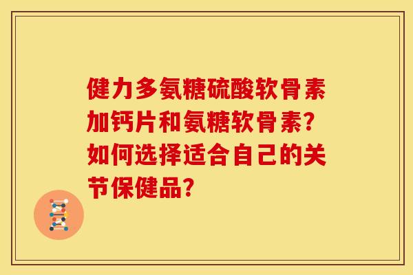 健力多氨糖硫酸软骨素加钙片和氨糖软骨素？如何选择适合自己的关节保健品？