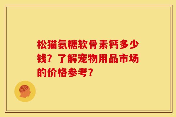 松猫氨糖软骨素钙多少钱？了解宠物用品市场的价格参考？