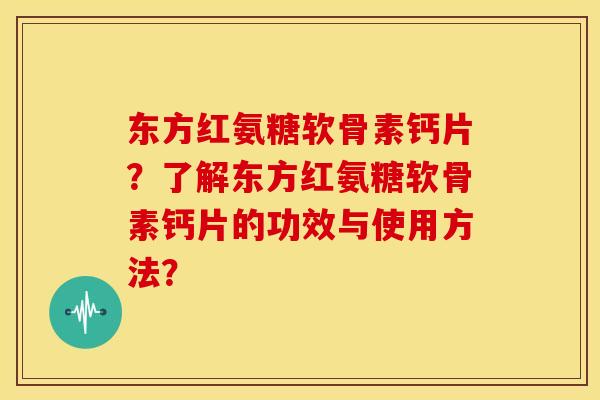 东方红氨糖软骨素钙片?了解东方红氨糖软骨素钙片的功效与使用方法? 东方红氨糖软骨素钙片?了解东方红氨糖软骨素钙片的功效与使用方法?