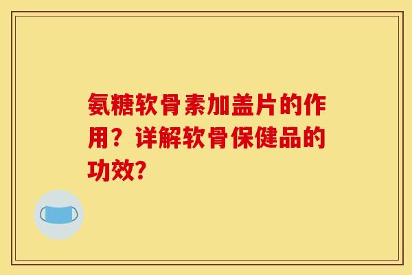 氨糖软骨素加盖片的作用？详解软骨保健品的功效？