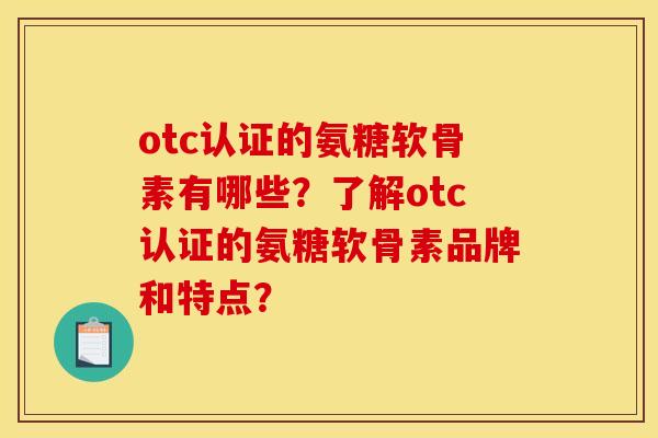 otc认证的氨糖软骨素有哪些？了解otc认证的氨糖软骨素品牌和特点？