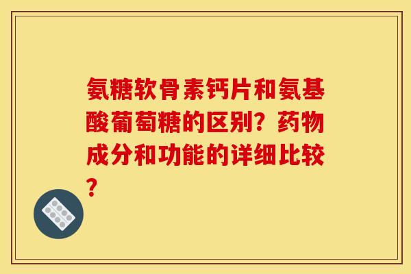 氨糖软骨素钙片和氨基酸葡萄糖的区别？成分和功能的详细比较？