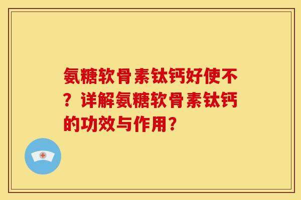 氨糖软骨素钛钙好使不？详解氨糖软骨素钛钙的功效与作用？