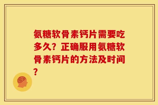 氨糖软骨素钙片需要吃多久?正确服用氨糖软骨素钙片的方法及时间? 氨糖软骨素钙片需要吃多久?正确服用氨糖软骨素钙片的方法及时间?