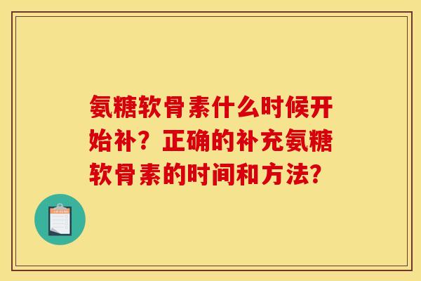氨糖软骨素什么时候开始补?正确的补充氨糖软骨素的时间和方法? 氨糖软骨素什么时候开始补?正确的补充氨糖软骨素的时间和方法?
