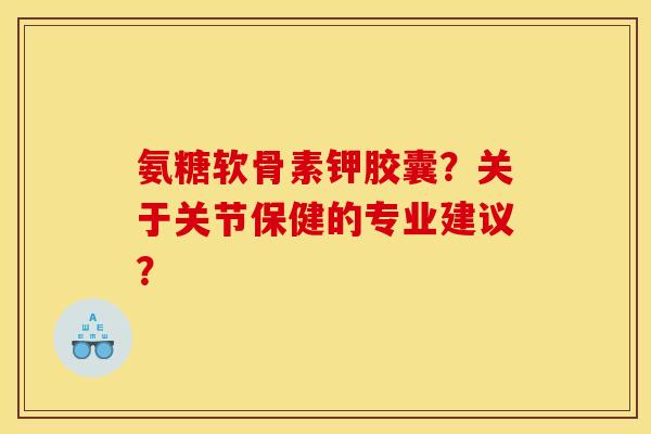 氨糖软骨素钾胶囊？关于关节保健的专业建议？