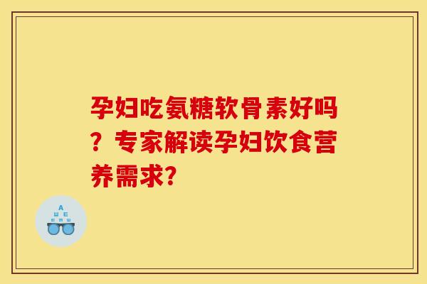 孕妇吃氨糖软骨素好吗?专家解读孕妇饮食营养需求? 孕妇吃氨糖软骨素好吗?专家解读孕妇饮食营养需求?