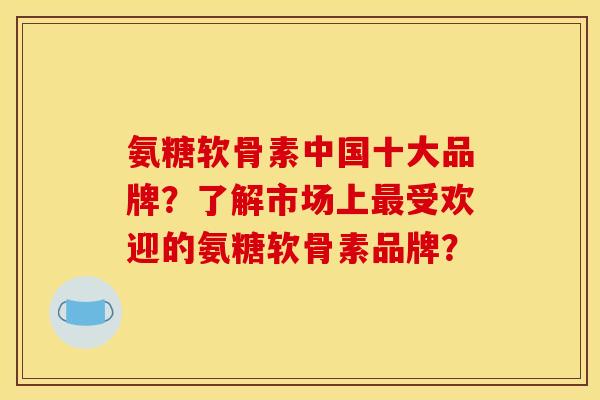 氨糖软骨素中国十大品牌?了解市场上受欢迎的氨糖软骨素品牌? 氨糖软骨素中国十大品牌?了解市场上受欢迎的氨糖软骨素品牌?