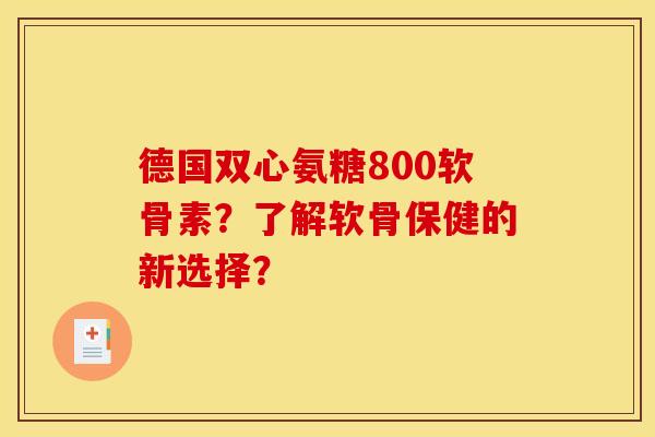 德国双心氨糖800软骨素?了解软骨保健的新选择? 德国双心氨糖800软骨素?了解软骨保健的新选择?