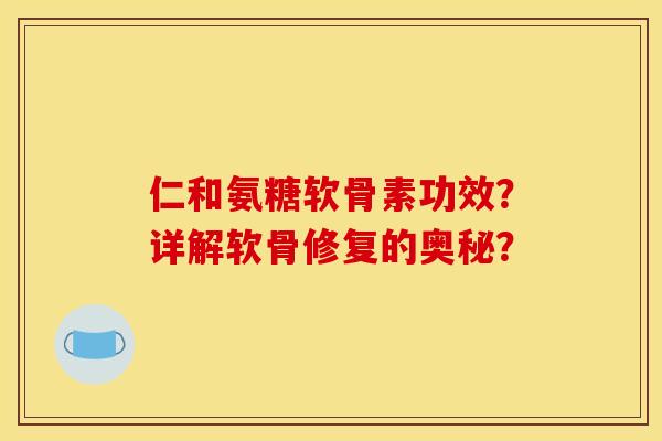 仁和氨糖软骨素功效?详解软骨修复的奥秘? 仁和氨糖软骨素功效?详解软骨修复的奥秘?